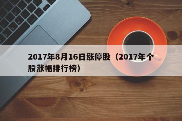2017年8月16日涨停股（2017年个股涨幅排行榜）