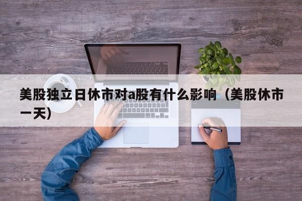 美股独立日休市对a股有什么影响（美股休市一天）