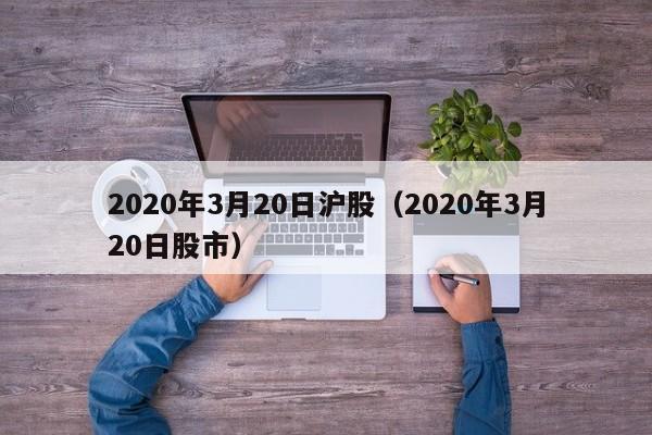 2020年3月20日沪股（2020年3月20日股市）