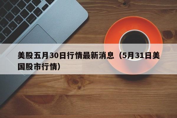 美股五月30日行情最新消息（5月31日美国股市行情）
