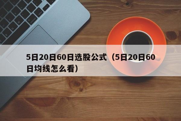 5日20日60日选股公式（5日20日60日均线怎么看）