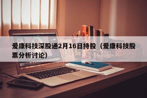 爱康科技深股通2月16日持股（爱康科技股票分析讨论）