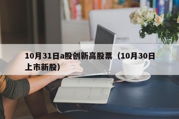 10月31日a股创新高股票（10月30日上市新股）