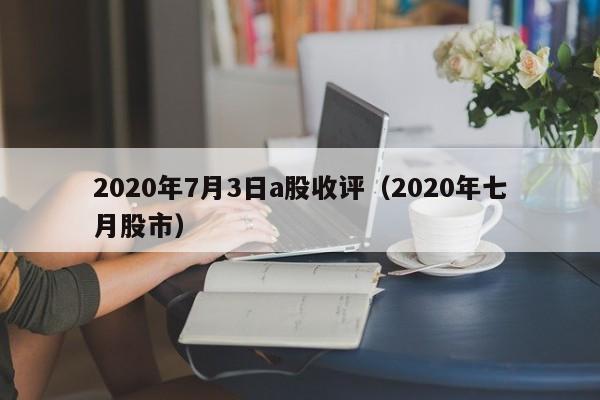 2020年7月3日a股收评（2020年七月股市）
