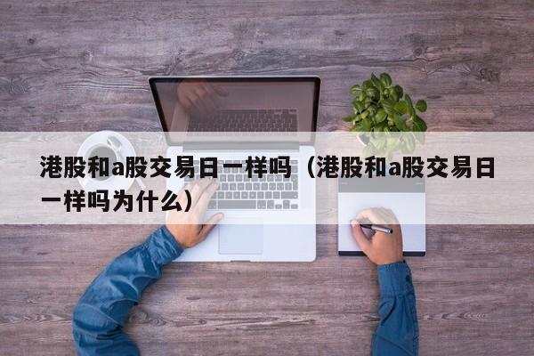 港股和a股交易日一样吗（港股和a股交易日一样吗为什么）