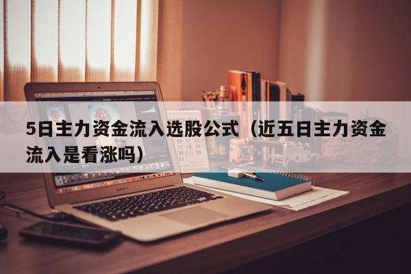 5日主力资金流入选股公式（近五日主力资金流入是看涨吗）