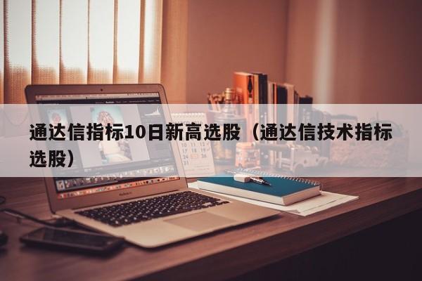 通达信指标10日新高选股（通达信技术指标选股）