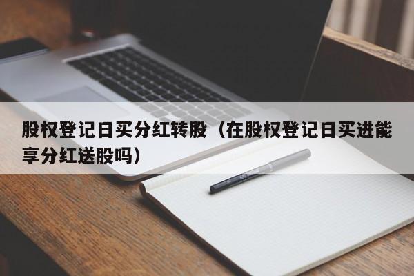 股权登记日买分红转股（在股权登记日买进能享分红送股吗）