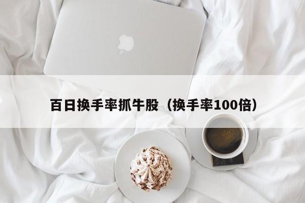 百日换手率抓牛股（换手率100倍）