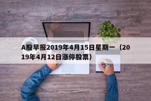 A股早报2019年4月15日星期一（2019年4月12日涨停股票）