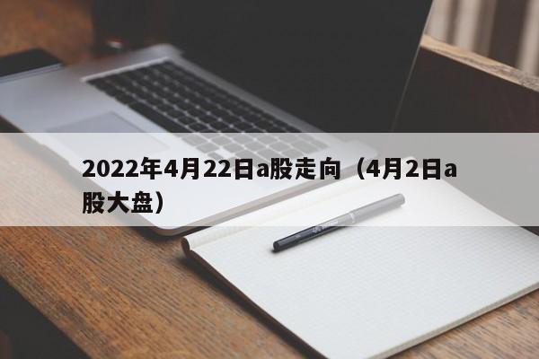 2022年4月22日a股走向（4月2日a股大盘）