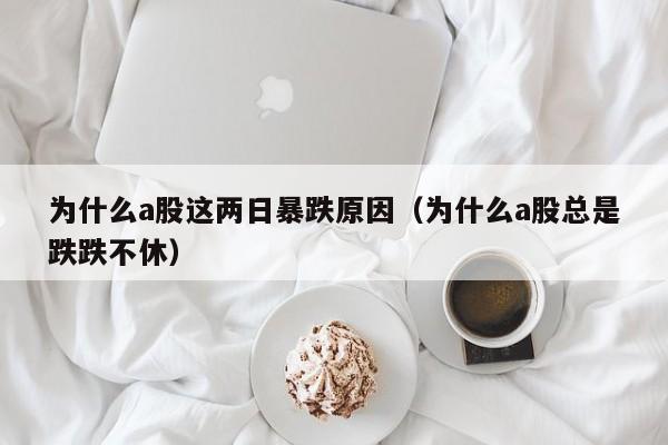为什么a股这两日暴跌原因（为什么a股总是跌跌不休）