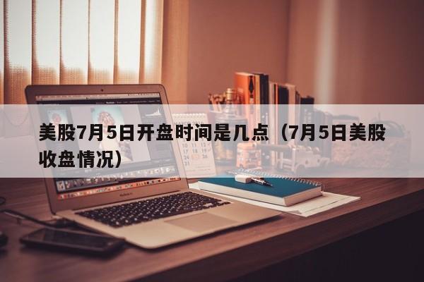 美股7月5日开盘时间是几点（7月5日美股收盘情况）