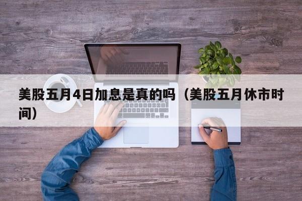 美股五月4日加息是真的吗（美股五月休市时间）
