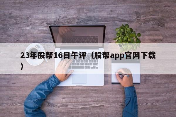 23年股帮16日午评（股帮app官网下载）
