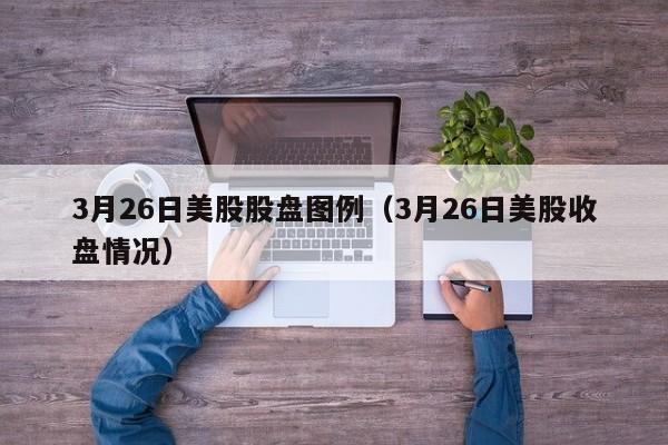 3月26日美股股盘图例（3月26日美股收盘情况）
