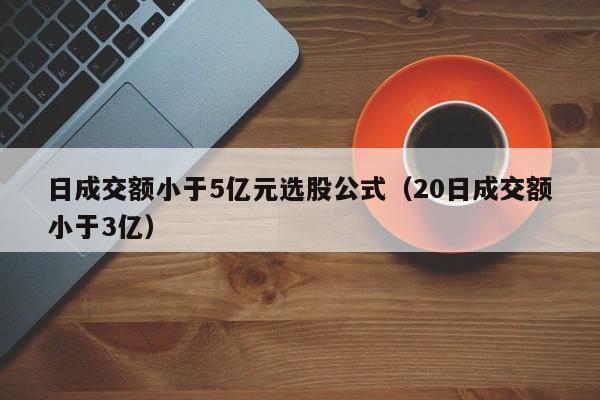 日成交额小于5亿元选股公式（20日成交额小于3亿）