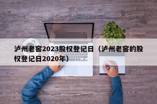 泸州老窖2023股权登记日（泸州老窖的股权登记日2020年）