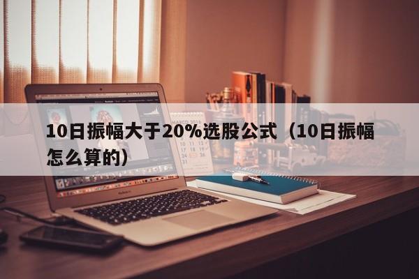 10日振幅大于20%选股公式（10日振幅怎么算的）