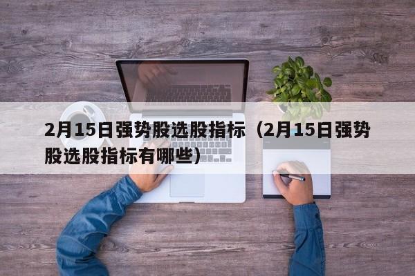 2月15日强势股选股指标（2月15日强势股选股指标有哪些）
