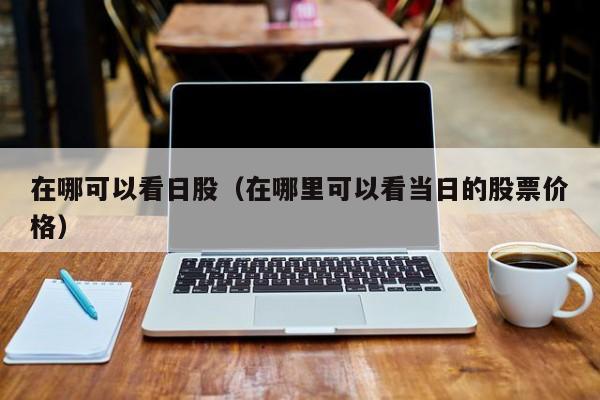在哪可以看日股（在哪里可以看当日的股票价格）