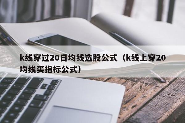 k线穿过20日均线选股公式（k线上穿20均线买指标公式）
