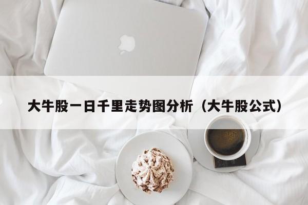 大牛股一日千里走势图分析（大牛股公式）