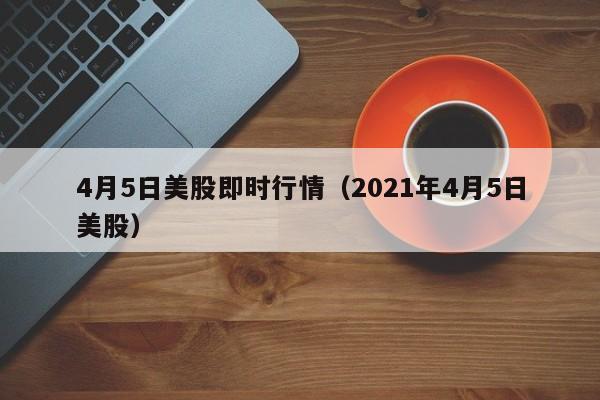 4月5日美股即时行情（2021年4月5日美股）