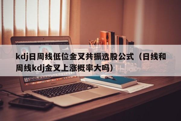 kdj日周线低位金叉共振选股公式（日线和周线kdj金叉上涨概率大吗）