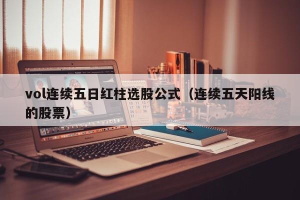 vol连续五日红柱选股公式（连续五天阳线的股票）