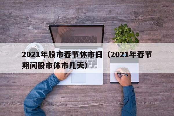 2021年股市春节休市日（2021年春节期间股市休市几天）