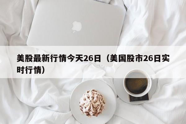 美股最新行情今天26日（美国股市26日实时行情）