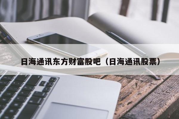 日海通讯东方财富股吧（日海通讯股票）