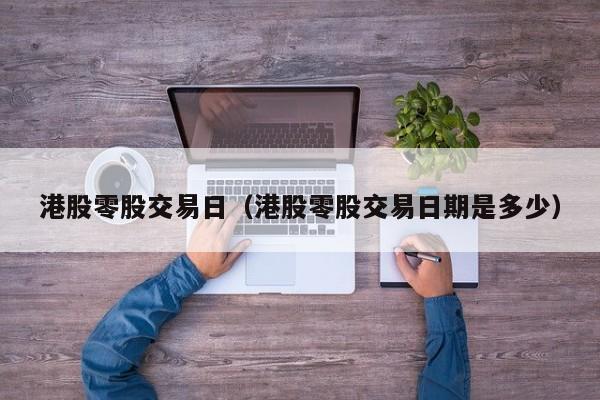 港股零股交易日（港股零股交易日期是多少）