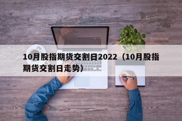 10月股指期货交割日2022（10月股指期货交割日走势）