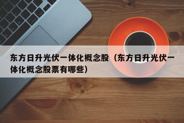 东方日升光伏一体化概念股（东方日升光伏一体化概念股票有哪些）