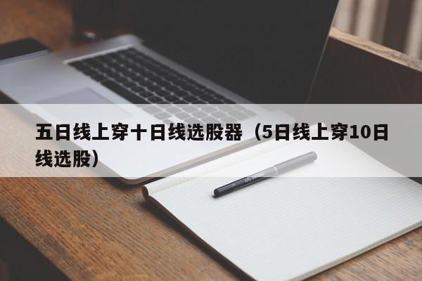 五日线上穿十日线选股器（5日线上穿10日线选股）