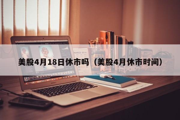 美股4月18日休市吗（美股4月休市时间）