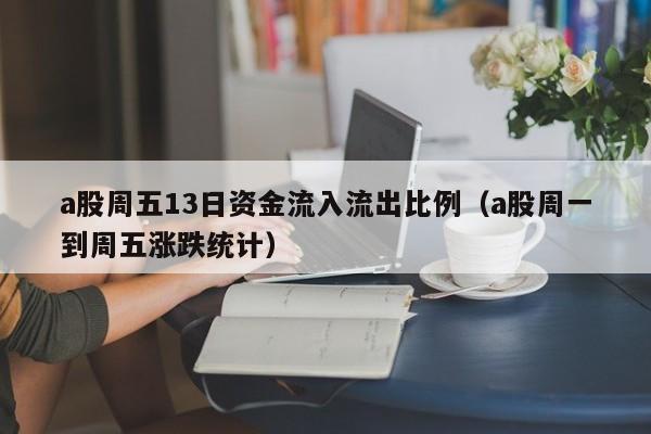 a股周五13日资金流入流出比例（a股周一到周五涨跌统计）