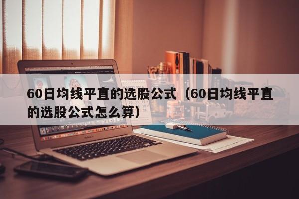 60日均线平直的选股公式（60日均线平直的选股公式怎么算）
