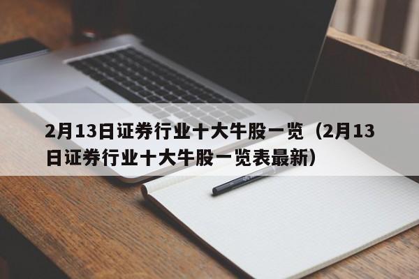 2月13日证券行业十大牛股一览（2月13日证券行业十大牛股一览表最新）