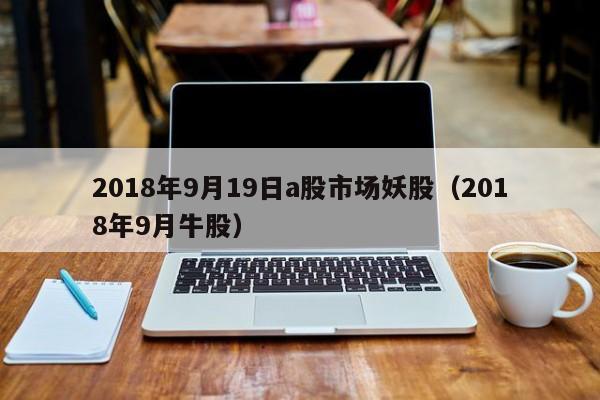 2018年9月19日a股市场妖股（2018年9月牛股）