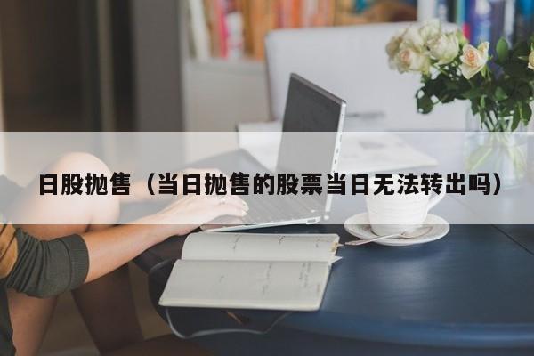 日股抛售（当日抛售的股票当日无法转出吗）