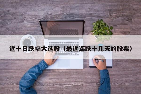 近十日跌幅大选股（最近连跌十几天的股票）