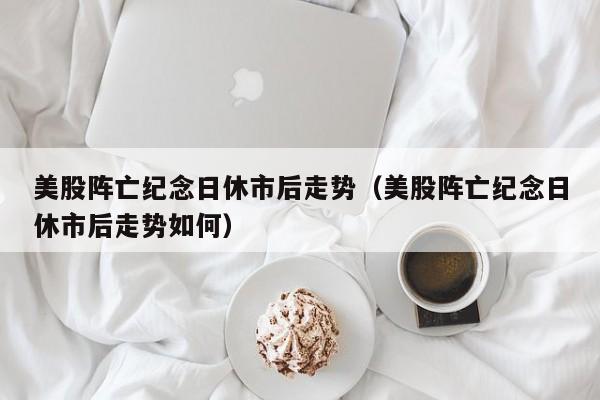 美股阵亡纪念日休市后走势（美股阵亡纪念日休市后走势如何）