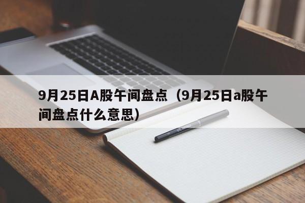 9月25日A股午间盘点（9月25日a股午间盘点什么意思）