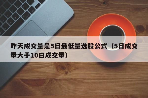 昨天成交量是5日最低量选股公式（5日成交量大于10日成交量）