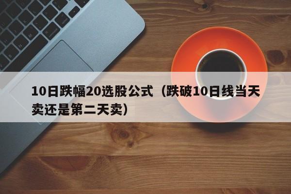 10日跌幅20选股公式（跌破10日线当天卖还是第二天卖）