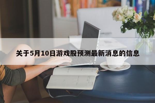 关于5月10日游戏股预测最新消息的信息