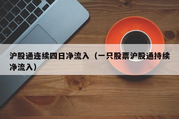 沪股通连续四日净流入（一只股票沪股通持续净流入）